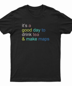 It's A Good Day To Drink Tea And Make Maps T-Shirt