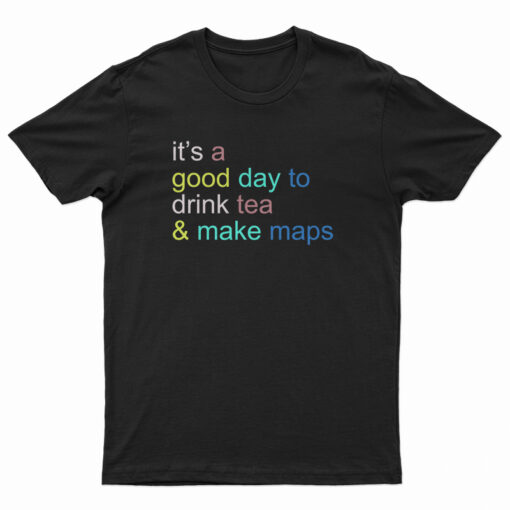 It's A Good Day To Drink Tea And Make Maps T-Shirt
