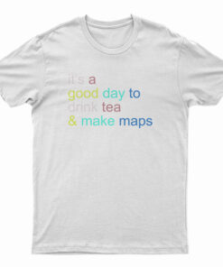 It's A Good Day To Drink Tea And Make Maps T-Shirt
