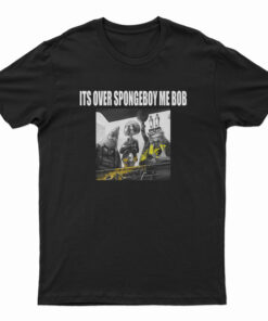 It's Over Spongeboy Me Bob T-Shirt