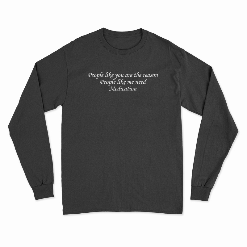 People Like You Are The Reason People Like Me Need Medication Long Sleeve T-Shirt