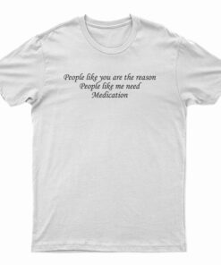 People Like You Are The Reason People Like Me Need Medication T-Shirt