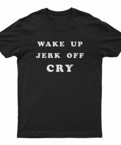 Wake Up Jerk Off Cry T-Shirt