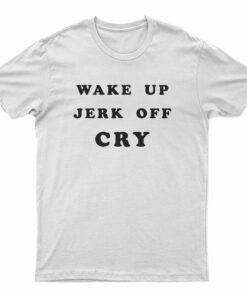 Wake Up Jerk Off Cry T-Shirt