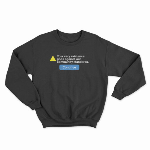 Your Very Existence Goes Against Our Community Standards Sweatshirt