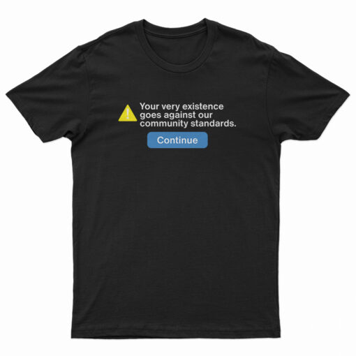 Your Very Existence Goes Against Our Community Standards T-Shirt