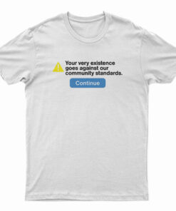 Your Very Existence Goes Against Our Community Standards T-Shirt