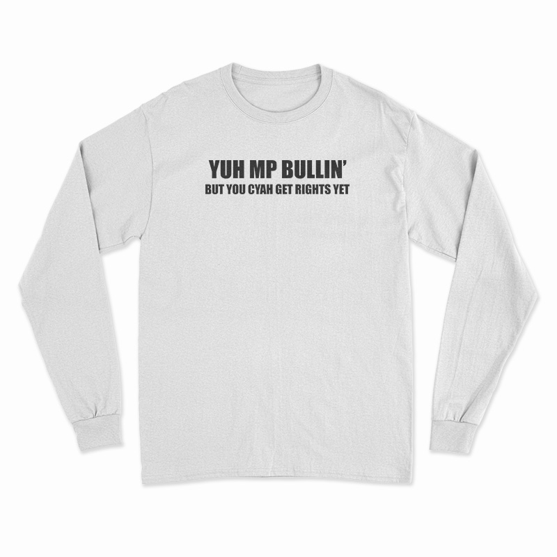 Yuh Mp Bullin' But You Cyah Get Rights Yet Long Sleeve T-Shirt
