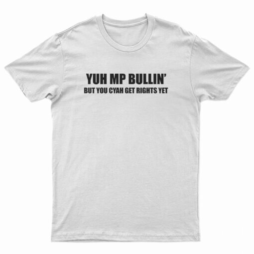 Yuh Mp Bullin' But You Cyah Get Rights Yet T-Shirt