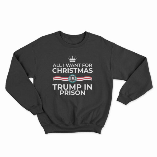 All I Want For Christmas Is Trump In Prison Sweatshirt