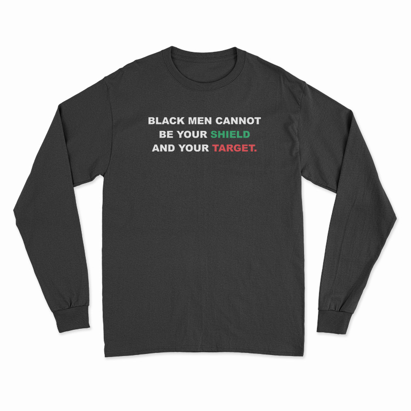 Black Men Cannot Be Your Shield And Your Target Long Sleeve T-Shirt