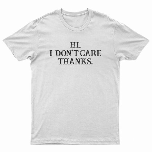 Hi I Don't Care Thanks Funny T-Shirt