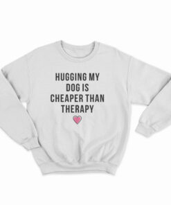 Hugging My Dog Is Cheaper Than Therapy Sweatshirt