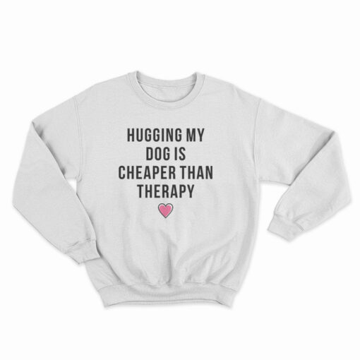 Hugging My Dog Is Cheaper Than Therapy Sweatshirt