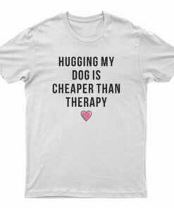 Hugging My Dog Is Cheaper Than Therapy T-Shirt