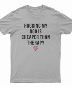Hugging My Dog Is Cheaper Than Therapy T-Shirt