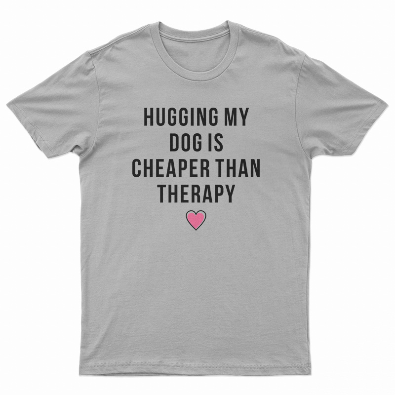 Hugging My Dog Is Cheaper Than Therapy T-Shirt