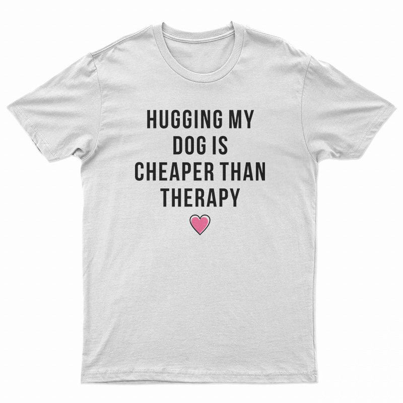 Hugging My Dog Is Cheaper Than Therapy T-Shirt