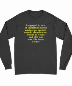 I Engaged In Acts Of Industrial Hubris Against An Ancient Cosmic Abomination Long Sleeve T-Shirt