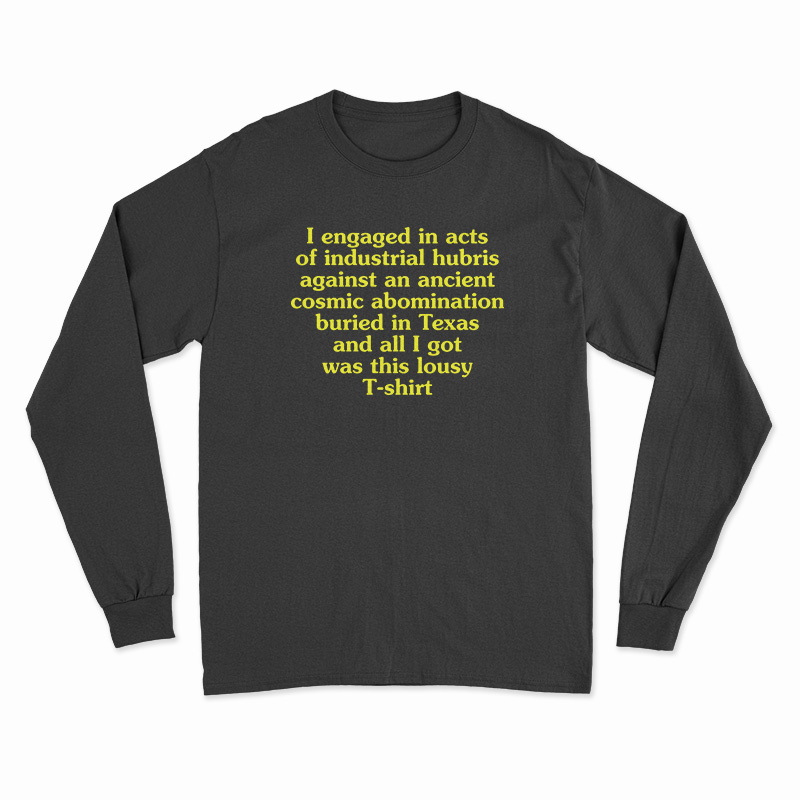 I Engaged In Acts Of Industrial Hubris Against An Ancient Cosmic Abomination Long Sleeve T-Shirt
