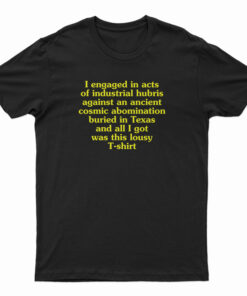 I Engaged In Acts Of Industrial Hubris Against An Ancient Cosmic Abomination T-Shirt