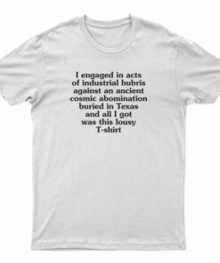 I Engaged In Acts Of Industrial Hubris Against An Ancient Cosmic Abomination T-Shirt