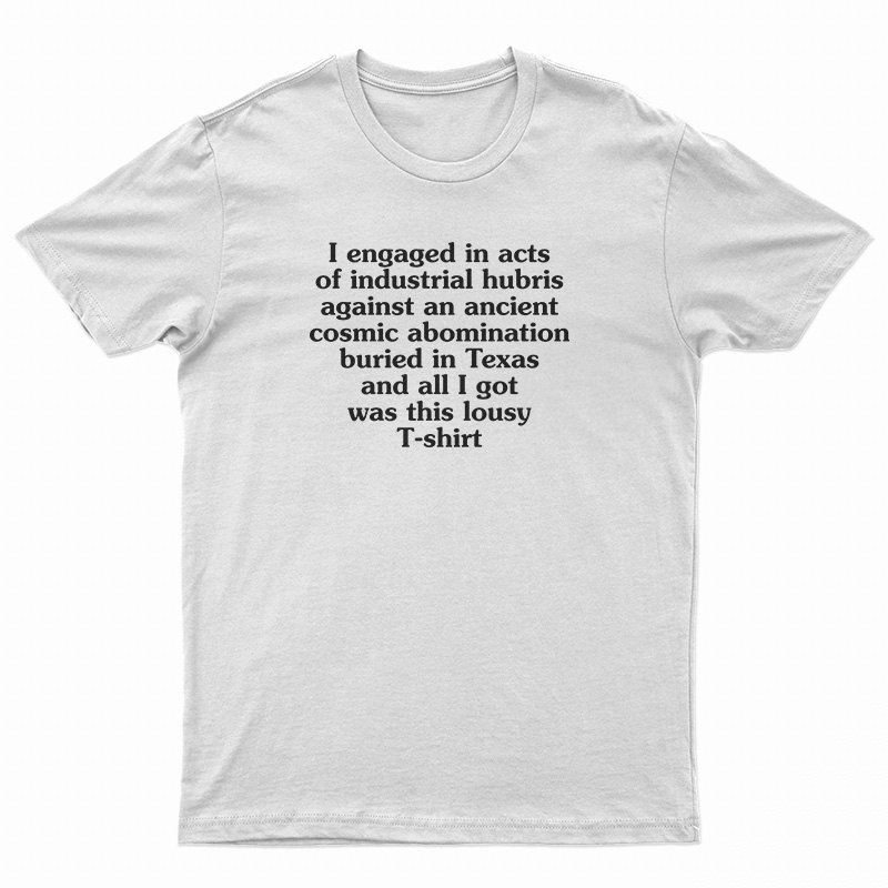 I Engaged In Acts Of Industrial Hubris Against An Ancient Cosmic Abomination T-Shirt