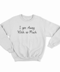 I Get Away With So Much Kendra Wilkinson Sweatshirt