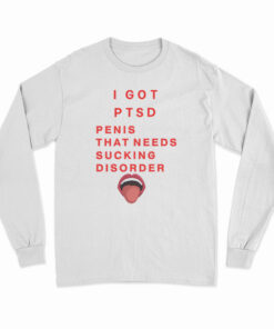 I Got PTSD Penis That Needs Sucking Disorder Long Sleeve T-Shirt