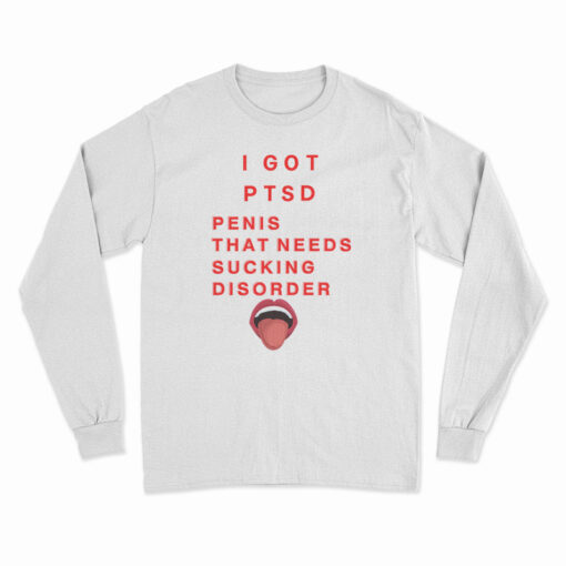 I Got PTSD Penis That Needs Sucking Disorder Long Sleeve T-Shirt
