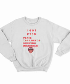 I Got PTSD Penis That Needs Sucking Disorder Sweatshirt