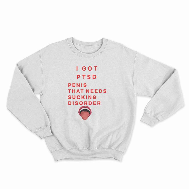 I Got PTSD Penis That Needs Sucking Disorder Sweatshirt