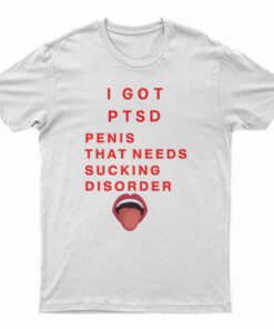 I Got PTSD Penis That Needs Sucking Disorder T-Shirt
