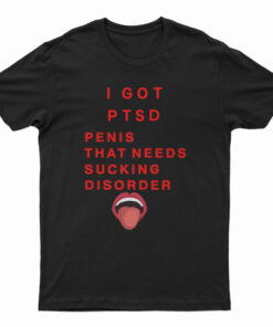 I Got PTSD Penis That Needs Sucking Disorder T-Shirt