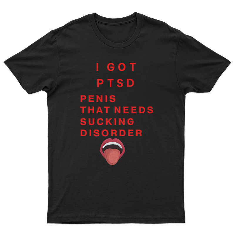 I Got PTSD Penis That Needs Sucking Disorder T-Shirt
