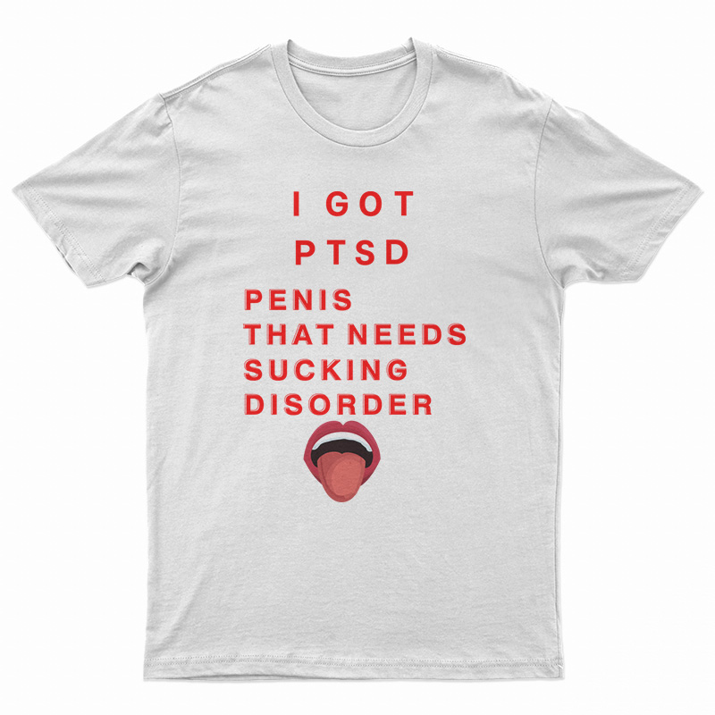 I Got PTSD Penis That Needs Sucking Disorder T-Shirt