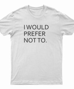 I Would Prefer Not To T-Shirt