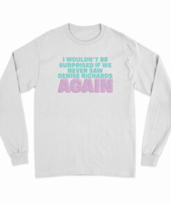 I Wouldn't Be Surprised If We Never Saw Denise Richards Again Long Sleeve T-Shirt