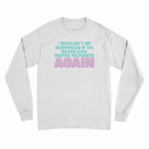 I Wouldn't Be Surprised If We Never Saw Denise Richards Again Long Sleeve T-Shirt