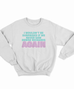 I Wouldn't Be Surprised If We Never Saw Denise Richards Again Sweatshirt