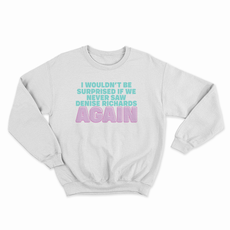 I Wouldn't Be Surprised If We Never Saw Denise Richards Again Sweatshirt