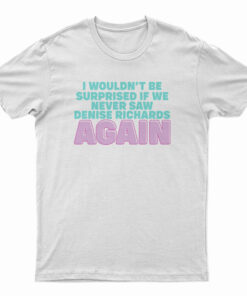 I Wouldn't Be Surprised If We Never Saw Denise Richards Again T-Shirt