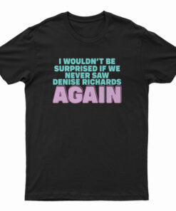 I Wouldn't Be Surprised If We Never Saw Denise Richards Again T-Shirt