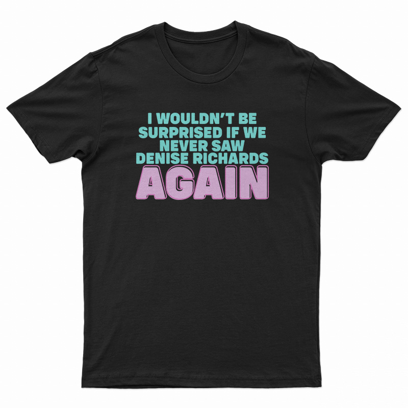 I Wouldn't Be Surprised If We Never Saw Denise Richards Again T-Shirt