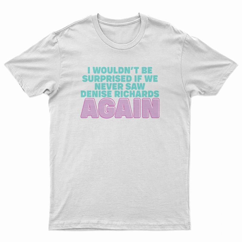 I Wouldn't Be Surprised If We Never Saw Denise Richards Again T-Shirt