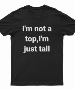 I'm Not A Top I'm Just All T-Shirt