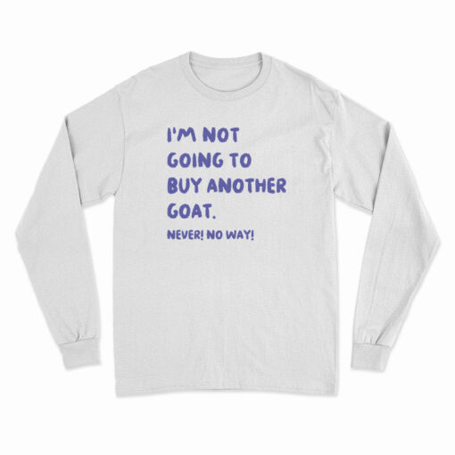 I'm Not Going To Buy Another Goat Never No Way Long Sleeve T-Shirt