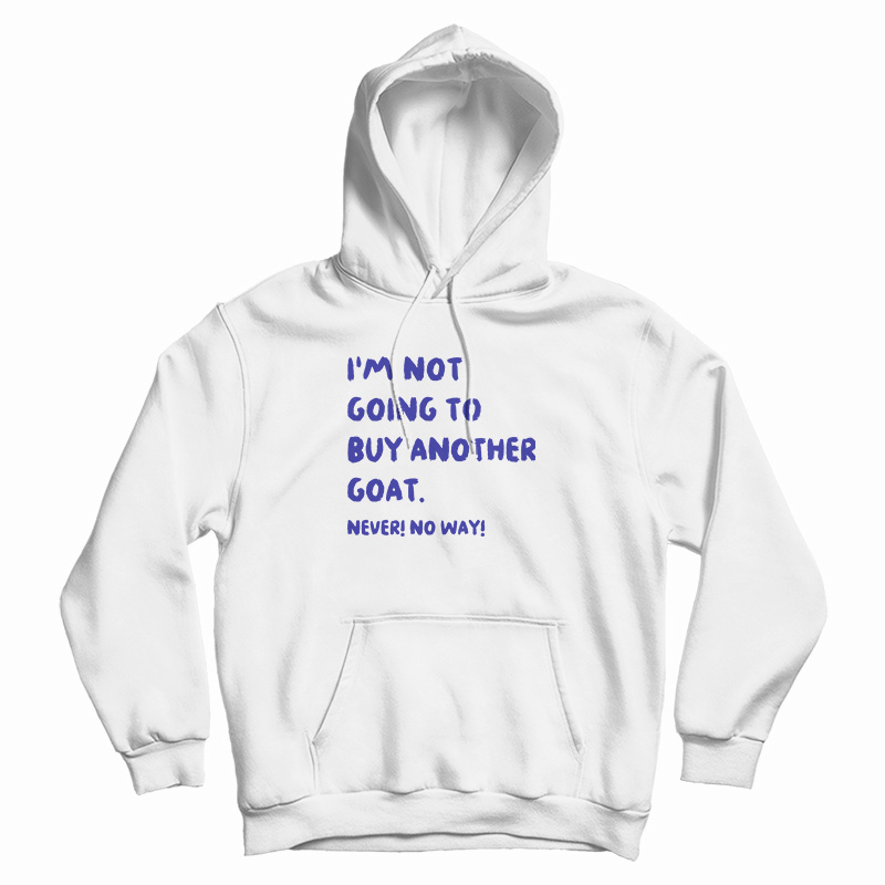I'm Not Going To Buy Another Goat Never No Way Hoodie