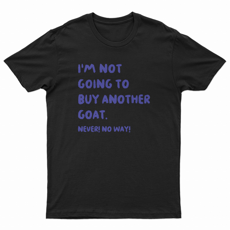 I'm Not Going To Buy Another Goat Never No Way T-Shirt