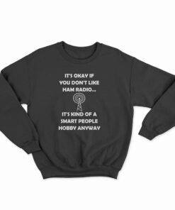 It's Okay If You Don't Like Ham Radio It's Kind Of A Smart People Hobby Anyway Sweatshirt